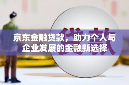 古丈京东金融贷款，助力个人与企业发展的金融新选择