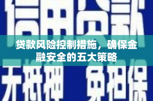 古丈贷款风险控制措施，确保金融安全的五大策略