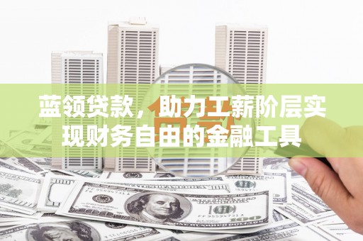 古丈蓝领贷款，助力工薪阶层实现财务自由的金融工具
