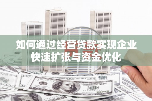 古丈如何通过经营贷款实现企业快速扩张与资金优化