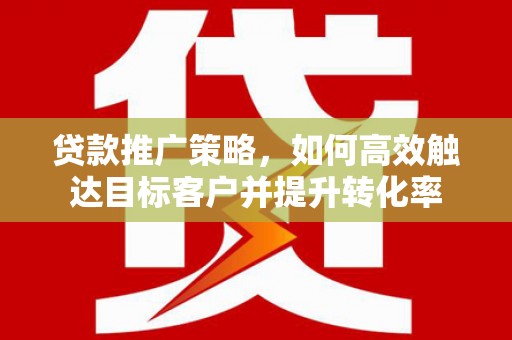 古丈贷款推广策略，如何高效触达目标客户并提升转化率