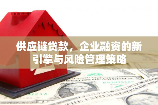 古丈供应链贷款，企业融资的新引擎与风险管理策略