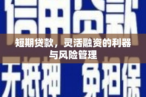 古丈短期贷款，灵活融资的利器与风险管理