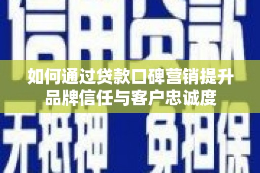 古丈如何通过贷款口碑营销提升品牌信任与客户忠诚度