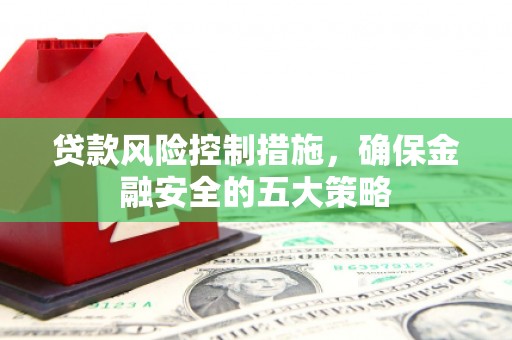 古丈贷款风险控制措施，确保金融安全的五大策略