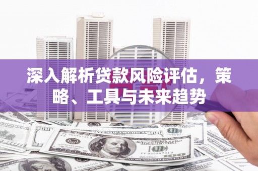 古丈深入解析贷款风险评估，策略、工具与未来趋势
