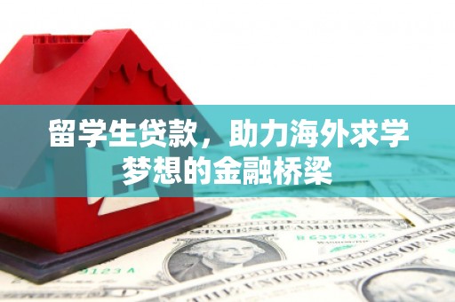 古丈留学生贷款，助力海外求学梦想的金融桥梁