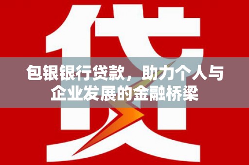 古丈包银银行贷款，助力个人与企业发展的金融桥梁