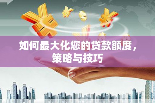 古丈如何最大化您的贷款额度，策略与技巧