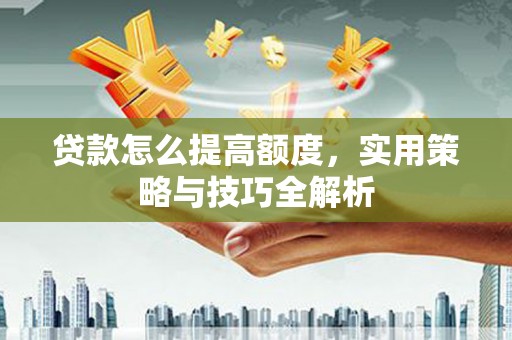 古丈贷款怎么提高额度，实用策略与技巧全解析