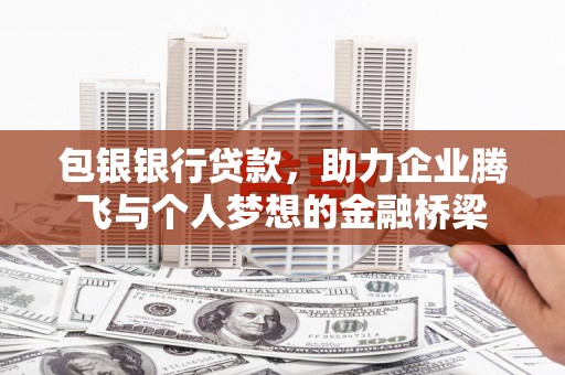 古丈包银银行贷款，助力企业腾飞与个人梦想的金融桥梁