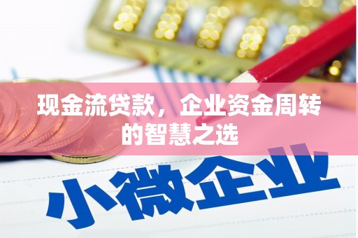 古丈现金流贷款，企业资金周转的智慧之选