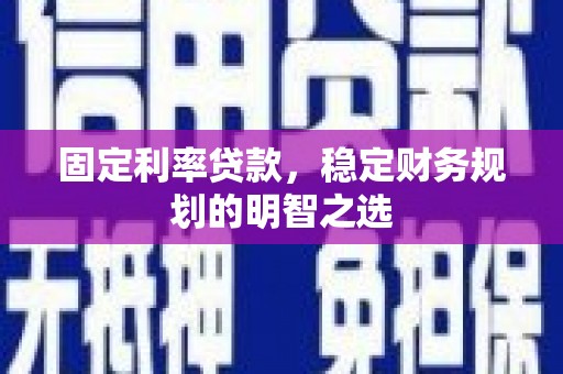 古丈固定利率贷款，稳定财务规划的明智之选