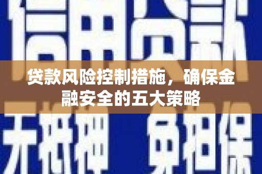 古丈贷款风险控制措施，确保金融安全的五大策略
