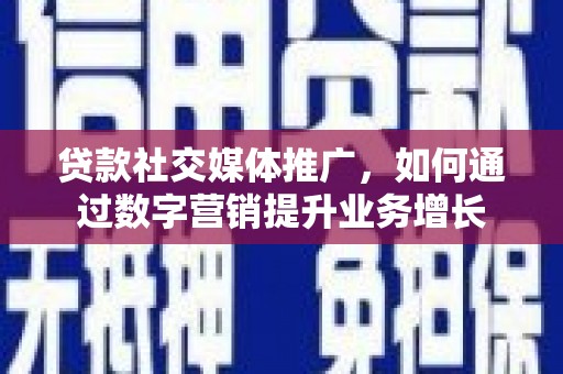 古丈贷款社交媒体推广，如何通过数字营销提升业务增长