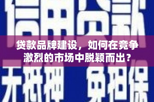 古丈贷款品牌建设，如何在竞争激烈的市场中脱颖而出？
