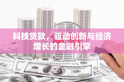 古丈科技贷款，驱动创新与经济增长的金融引擎