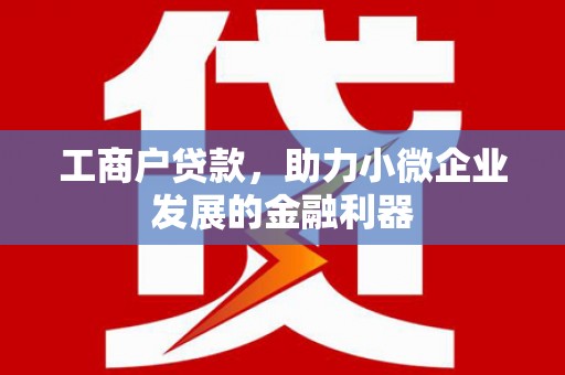 古丈工商户贷款，助力小微企业发展的金融利器