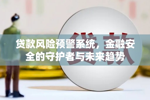 古丈贷款风险预警系统，金融安全的守护者与未来趋势