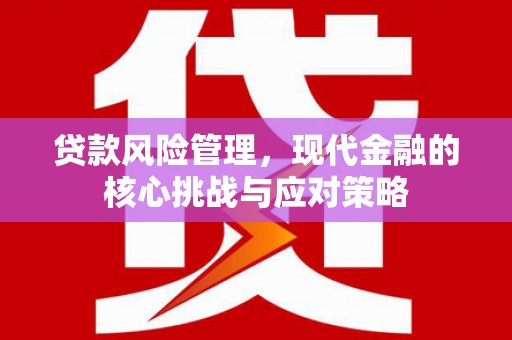 古丈贷款风险管理，现代金融的核心挑战与应对策略