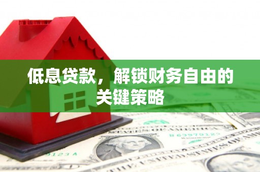 古丈低息贷款，解锁财务自由的关键策略