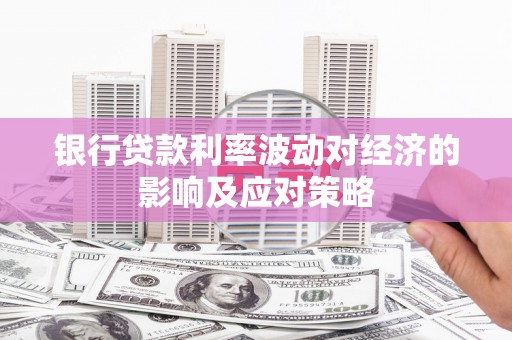 古丈银行贷款利率波动对经济的影响及应对策略