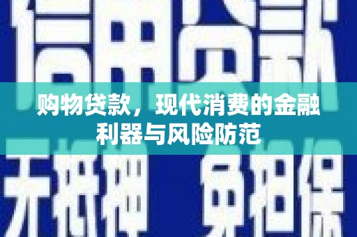 古丈购物贷款，现代消费的金融利器与风险防范
