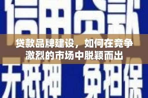 古丈贷款品牌建设，如何在竞争激烈的市场中脱颖而出