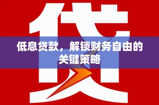 古丈低息贷款，解锁财务自由的关键策略
