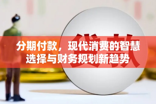 古丈分期付款，现代消费的智慧选择与财务规划新趋势