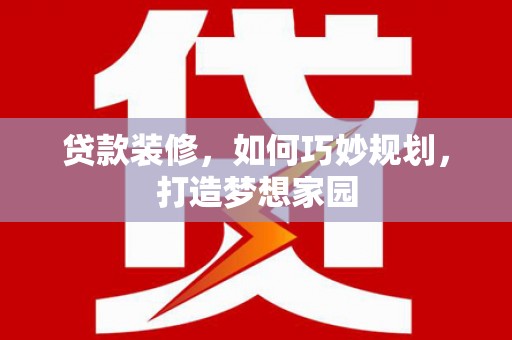 古丈贷款装修，如何巧妙规划，打造梦想家园