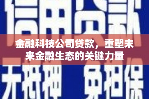 古丈金融科技公司贷款，重塑未来金融生态的关键力量