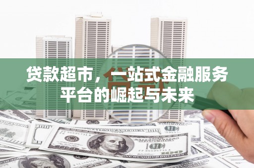 古丈贷款超市，一站式金融服务平台的崛起与未来