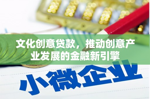 古丈文化创意贷款，推动创意产业发展的金融新引擎