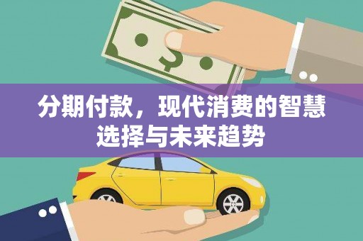 古丈分期付款，现代消费的智慧选择与未来趋势