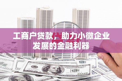 古丈工商户贷款，助力小微企业发展的金融利器