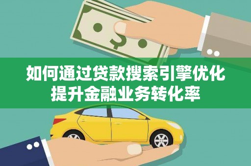 古丈如何通过贷款搜索引擎优化提升金融业务转化率
