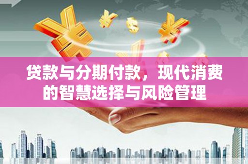 古丈贷款与分期付款，现代消费的智慧选择与风险管理