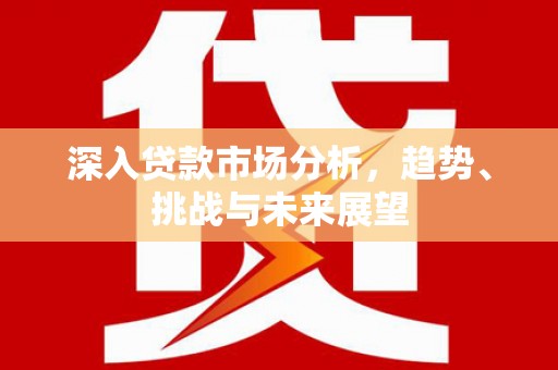 古丈深入贷款市场分析，趋势、挑战与未来展望