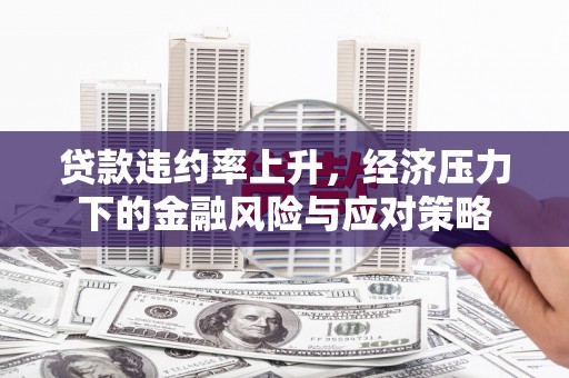 古丈贷款违约率上升，经济压力下的金融风险与应对策略