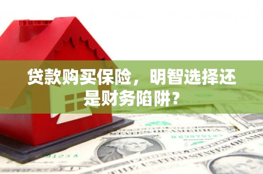 古丈贷款购买保险，明智选择还是财务陷阱？