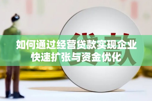 古丈如何通过经营贷款实现企业快速扩张与资金优化