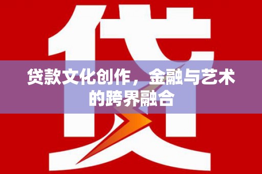 古丈贷款文化创作，金融与艺术的跨界融合