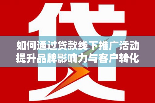 古丈如何通过贷款线下推广活动提升品牌影响力与客户转化率