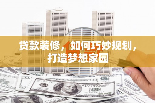 古丈贷款装修，如何巧妙规划，打造梦想家园