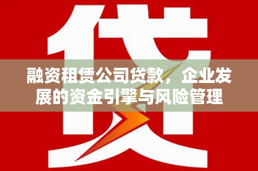 古丈融资租赁公司贷款，企业发展的资金引擎与风险管理