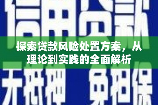 古丈探索贷款风险处置方案，从理论到实践的全面解析