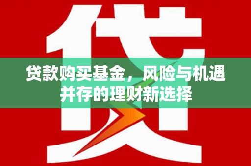 古丈贷款购买基金，风险与机遇并存的理财新选择
