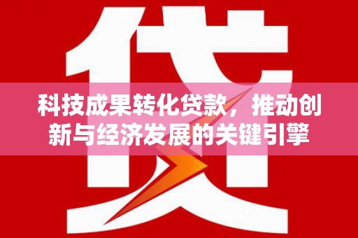 古丈科技成果转化贷款，推动创新与经济发展的关键引擎