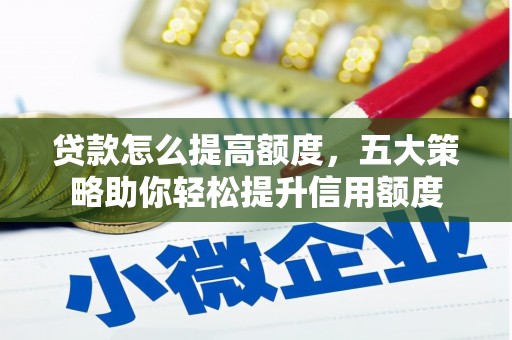 古丈贷款怎么提高额度，五大策略助你轻松提升信用额度